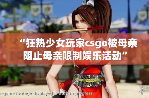 “狂热少女玩家csgo被母亲阻止母亲限制娱乐活动”