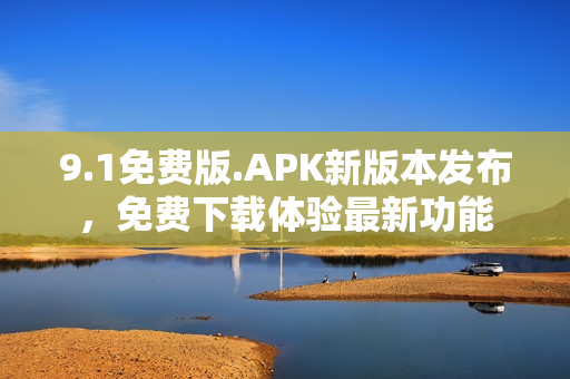 9.1免费版.APK新版本发布，免费下载体验最新功能