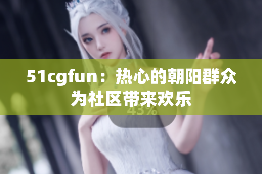 51cgfun：热心的朝阳群众为社区带来欢乐