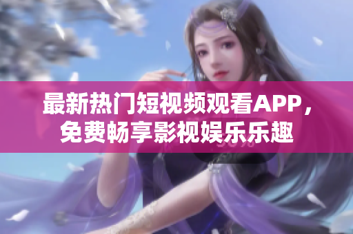 最新热门短视频观看APP，免费畅享影视娱乐乐趣