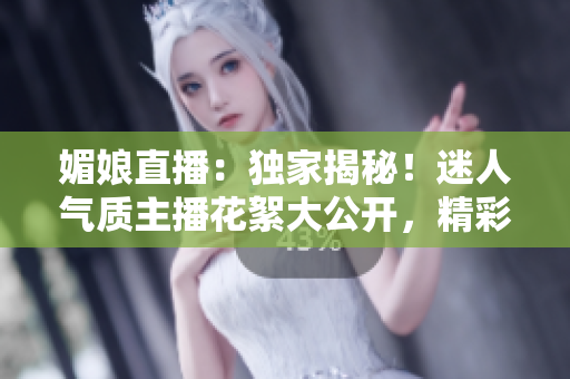 媚娘直播：独家揭秘！迷人气质主播花絮大公开，精彩不容错过
