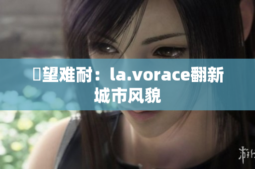 慾望难耐：la.vorace翻新城市风貌
