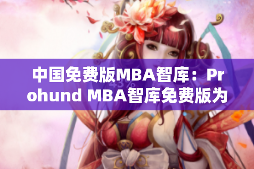 中国免费版MBA智库：Prohund MBA智库免费版为你解密商业管理密码