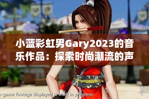 小蓝彩虹男Gary2023的音乐作品：探索时尚潮流的声音创新