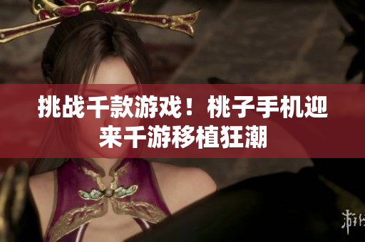 挑战千款游戏！桃子手机迎来千游移植狂潮