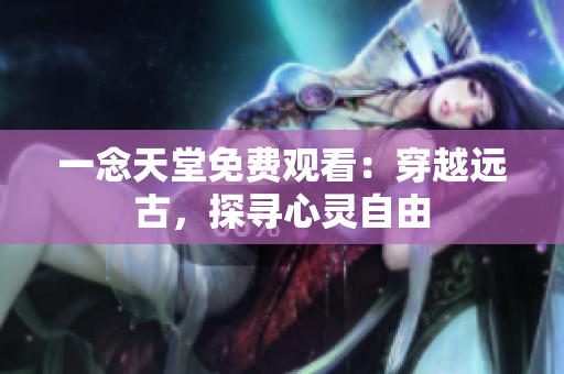一念天堂免费观看：穿越远古，探寻心灵自由