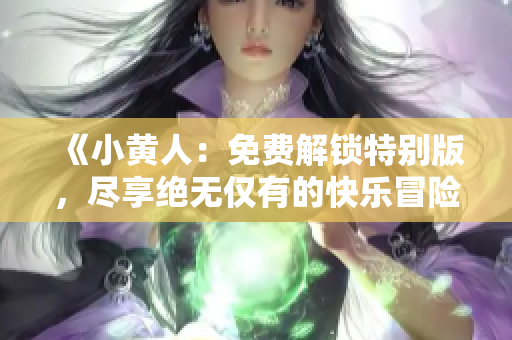 《小黄人：免费解锁特别版，尽享绝无仅有的快乐冒险》
