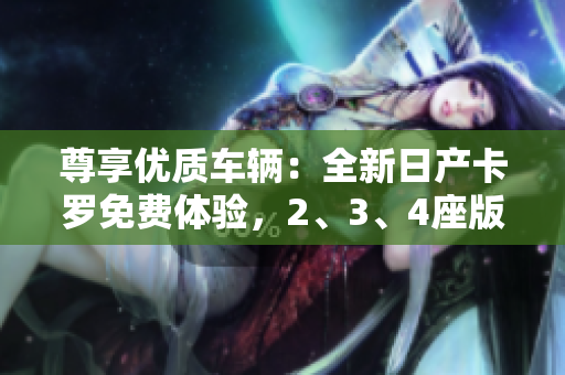 尊享优质车辆：全新日产卡罗免费体验，2、3、4座版本任您挑选