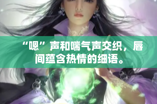 “嗯”声和喘气声交织，唇间蕴含热情的细语。