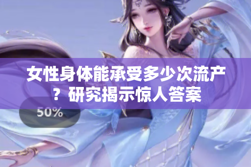 女性身体能承受多少次流产？研究揭示惊人答案
