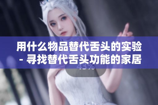 用什么物品替代舌头的实验 - 寻找替代舌头功能的家居物品