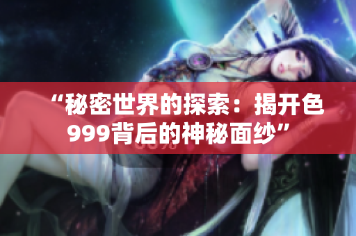 “秘密世界的探索：揭开色999背后的神秘面纱”