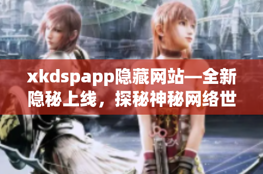xkdspapp隐藏网站—全新隐秘上线，探秘神秘网络世界