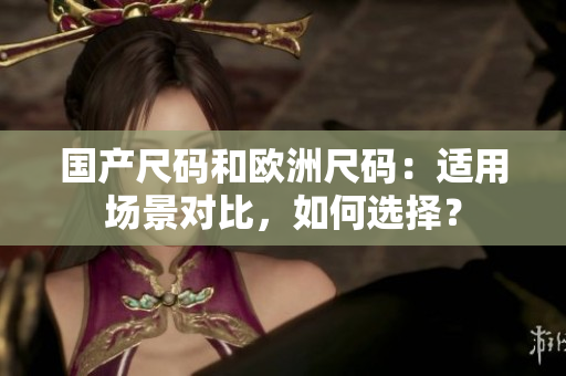 国产尺码和欧洲尺码：适用场景对比，如何选择？