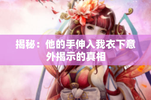 揭秘：他的手伸入我衣下意外揭示的真相