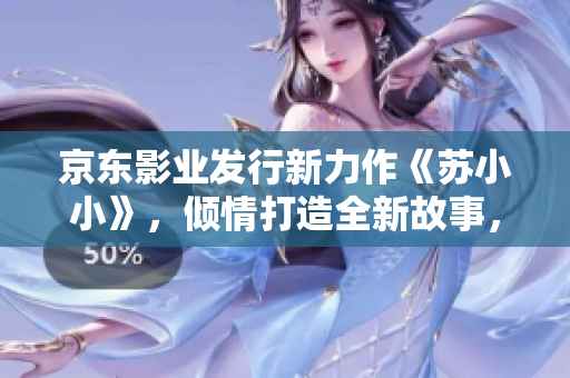 京东影业发行新力作《苏小小》，倾情打造全新故事，引领观影新风尚