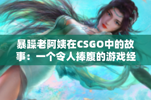 暴躁老阿姨在CSGO中的故事：一个令人捧腹的游戏经历