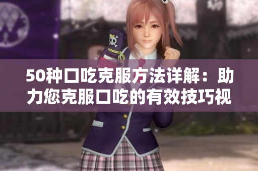 50种口吃克服方法详解：助力您克服口吃的有效技巧视频分享
