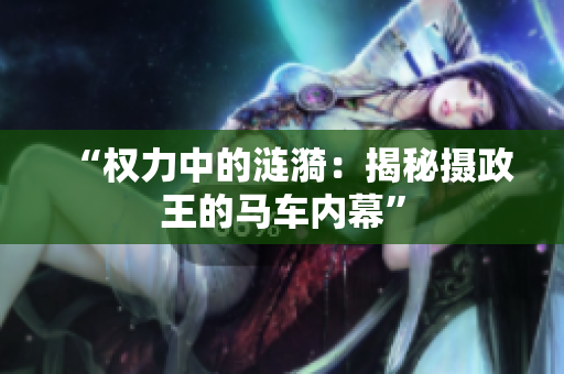 “权力中的涟漪：揭秘摄政王的马车内幕”