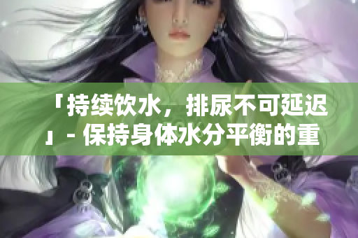 「持续饮水，排尿不可延迟」- 保持身体水分平衡的重要性