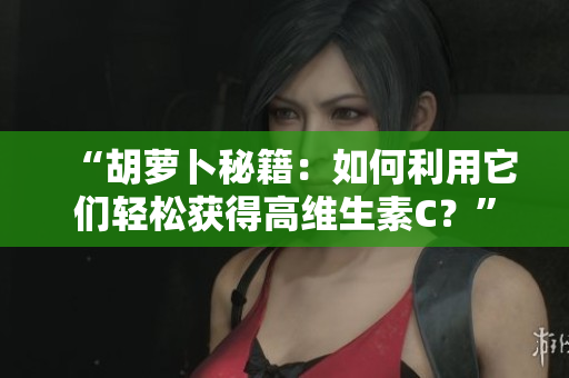 “胡萝卜秘籍：如何利用它们轻松获得高维生素C？”