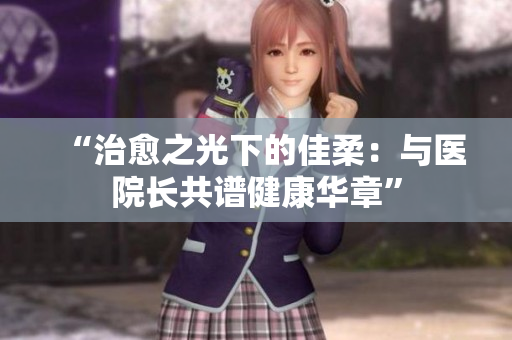 “治愈之光下的佳柔：与医院长共谱健康华章”
