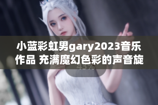 小蓝彩虹男gary2023音乐作品 充满魔幻色彩的声音旋律