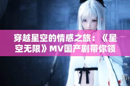 穿越星空的情感之旅：《星空无限》MV国产剧带你领略梁佳的精彩表演