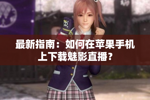 最新指南：如何在苹果手机上下载魅影直播？