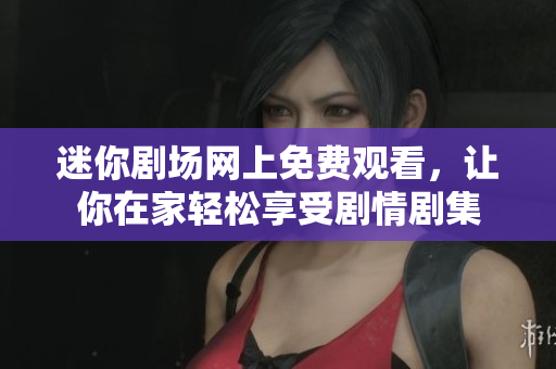 迷你剧场网上免费观看，让你在家轻松享受剧情剧集
