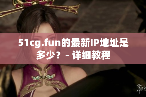51cg.fun的最新IP地址是多少？- 详细教程