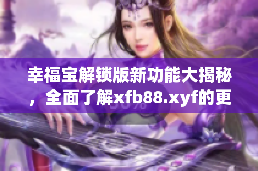 幸福宝解锁版新功能大揭秘，全面了解xfb88.xyf的更新内容