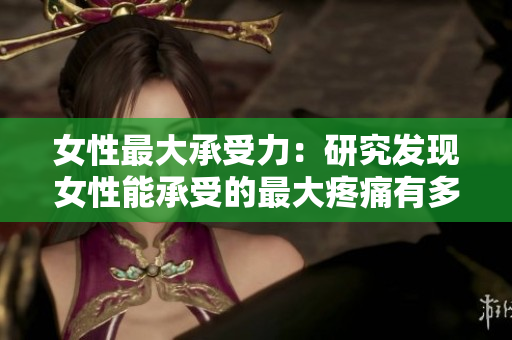 女性最大承受力：研究发现女性能承受的最大疼痛有多大？