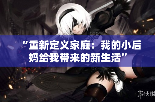 “重新定义家庭：我的小后妈给我带来的新生活”