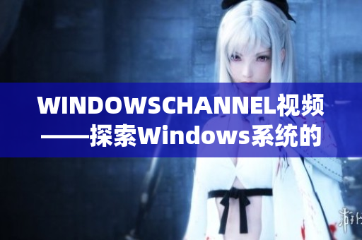 WINDOWSCHANNEL视频——探索Windows系统的实用教程