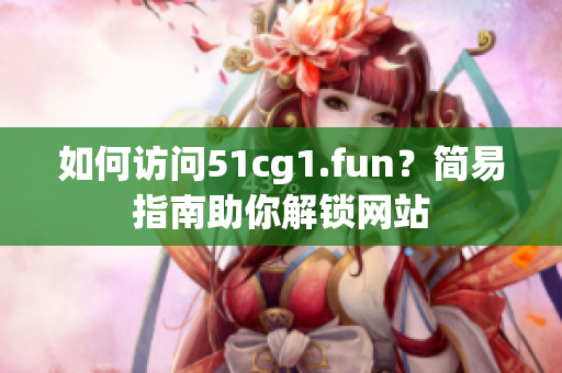如何访问51cg1.fun？简易指南助你解锁网站