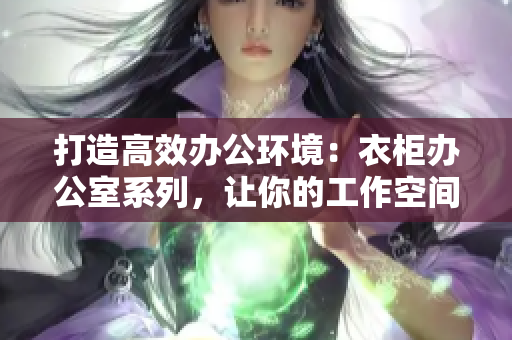 打造高效办公环境：衣柜办公室系列，让你的工作空间焕然一新！