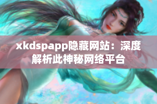 xkdspapp隐藏网站：深度解析此神秘网络平台