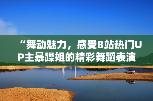 “舞动魅力，感受B站热门UP主暴躁姐的精彩舞蹈表演！”