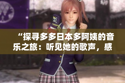 “探寻多多日本多阿姨的音乐之旅:听见她的歌声,感受日本风情”
