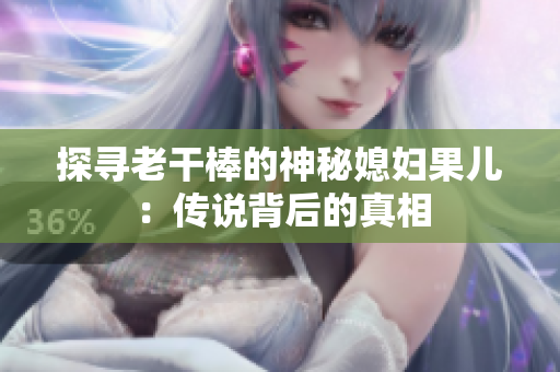 探寻老干棒的神秘媳妇果儿：传说背后的真相
