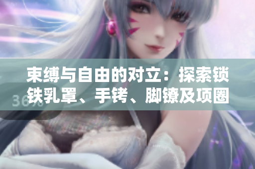 束缚与自由的对立：探索锁铁乳罩、手铐、脚镣及项圈的禁锢之谜