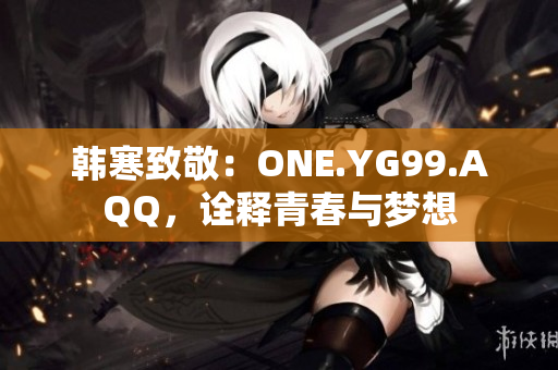 韩寒致敬：ONE.YG99.AQQ，诠释青春与梦想