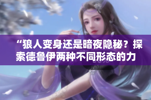 “狼人变身还是暗夜隐秘？探索德鲁伊两种不同形态的力量”