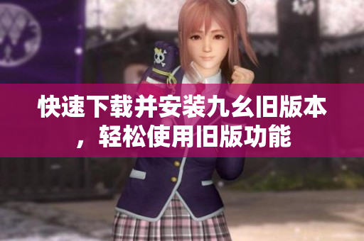 快速下载并安装九幺旧版本，轻松使用旧版功能