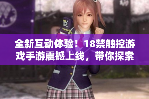 全新互动体验！18禁触控游戏手游震撼上线，带你探索全新世界！