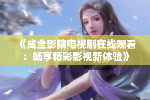 《成全影院电视剧在线观看：畅享精彩影视新体验》