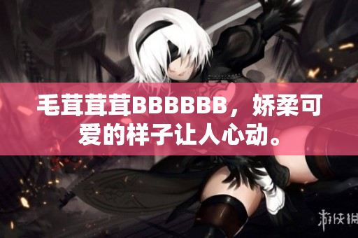 毛茸茸茸BBBBBB，娇柔可爱的样子让人心动。