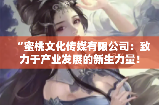 “蜜桃文化传媒有限公司：致力于产业发展的新生力量！”