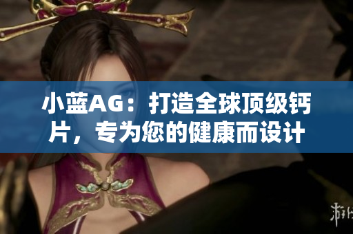 小蓝AG：打造全球顶级钙片，专为您的健康而设计